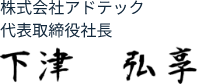 株式会社アドテック 代表取締役社長 下津 弘享